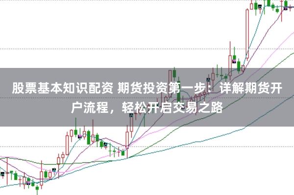 股票基本知识配资 期货投资第一步:详解期货开户流程,轻松开启交易之路
