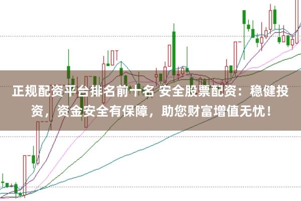 正规配资平台排名前十名 安全股票配资：稳健投资，资金安全有保障，助您财富增值无忧！
