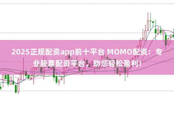 2025正规配资app前十平台 MOMO配资:专业股票配资平台,助您轻松盈利!