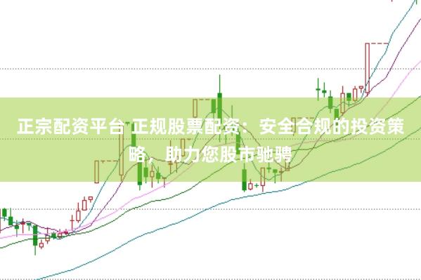 正宗配资平台 正规股票配资：安全合规的投资策略，助力您股市驰骋