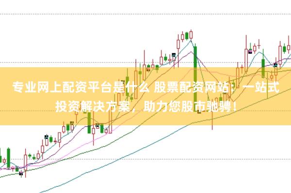 专业网上配资平台是什么 股票配资网站：一站式投资解决方案，助力您股市驰骋！