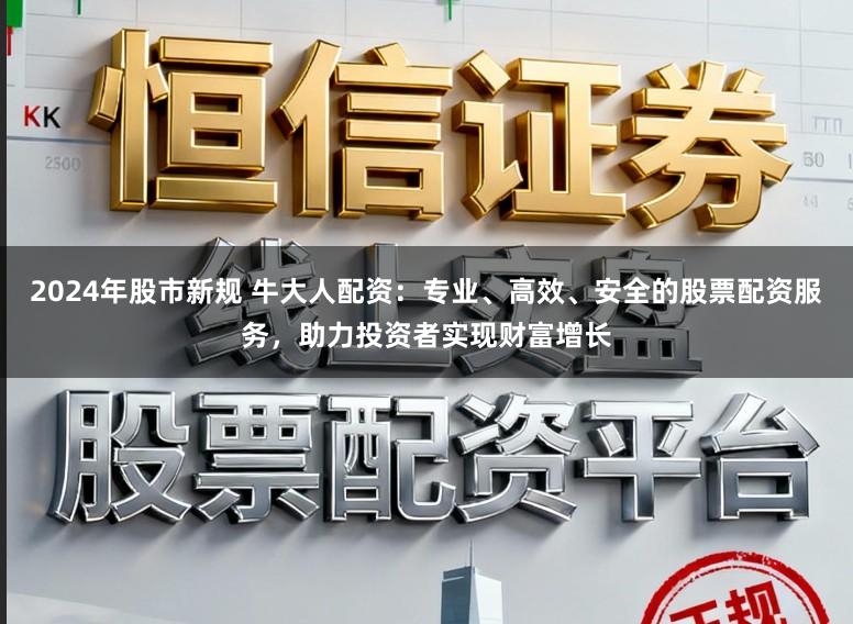 2024年股市新规 牛大人配资:专业、高效、安全的股票配资服务,助力投资者实现财富增长