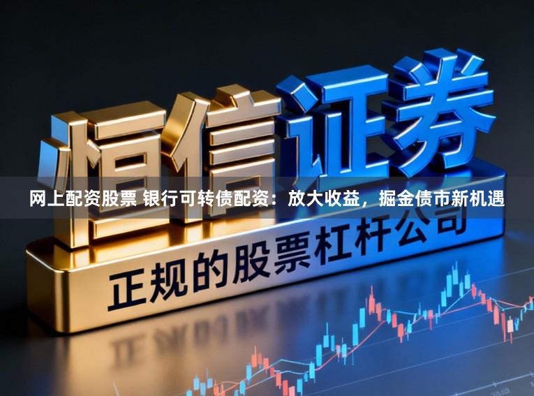 网上配资股票 银行可转债配资:放大收益,掘金债市新机遇