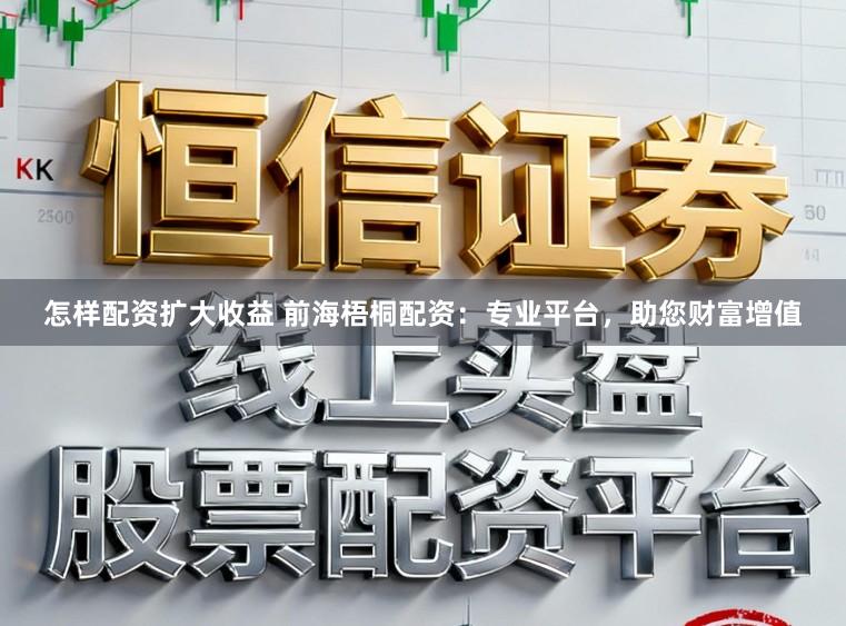 怎样配资扩大收益 前海梧桐配资:专业平台,助您财富增值