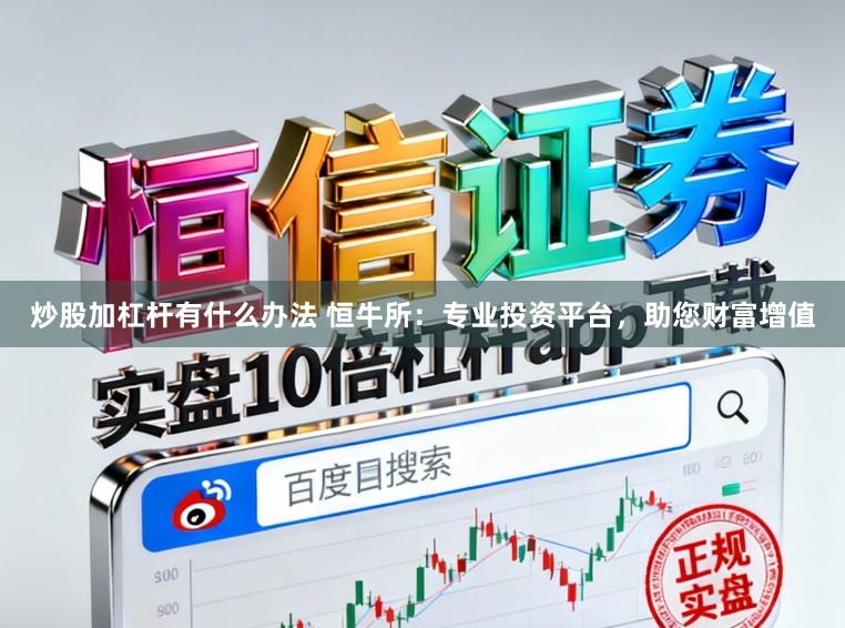 炒股加杠杆有什么办法 恒牛所：专业投资平台，助您财富增值